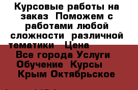 Курсовые работы на заказ. Поможем с работами любой сложности, различной тематики › Цена ­ 1 800 - Все города Услуги » Обучение. Курсы   . Крым,Октябрьское